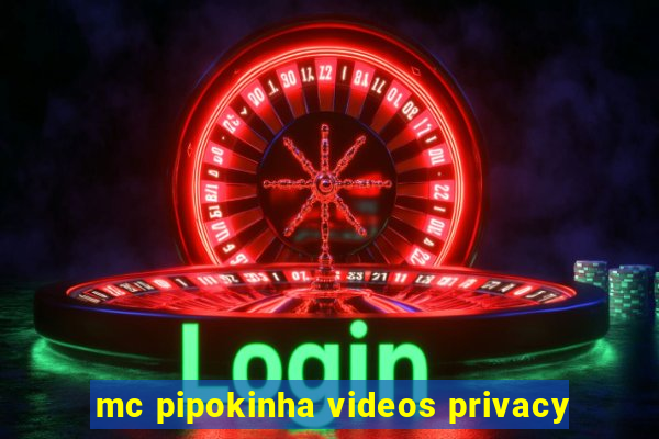 mc pipokinha videos privacy